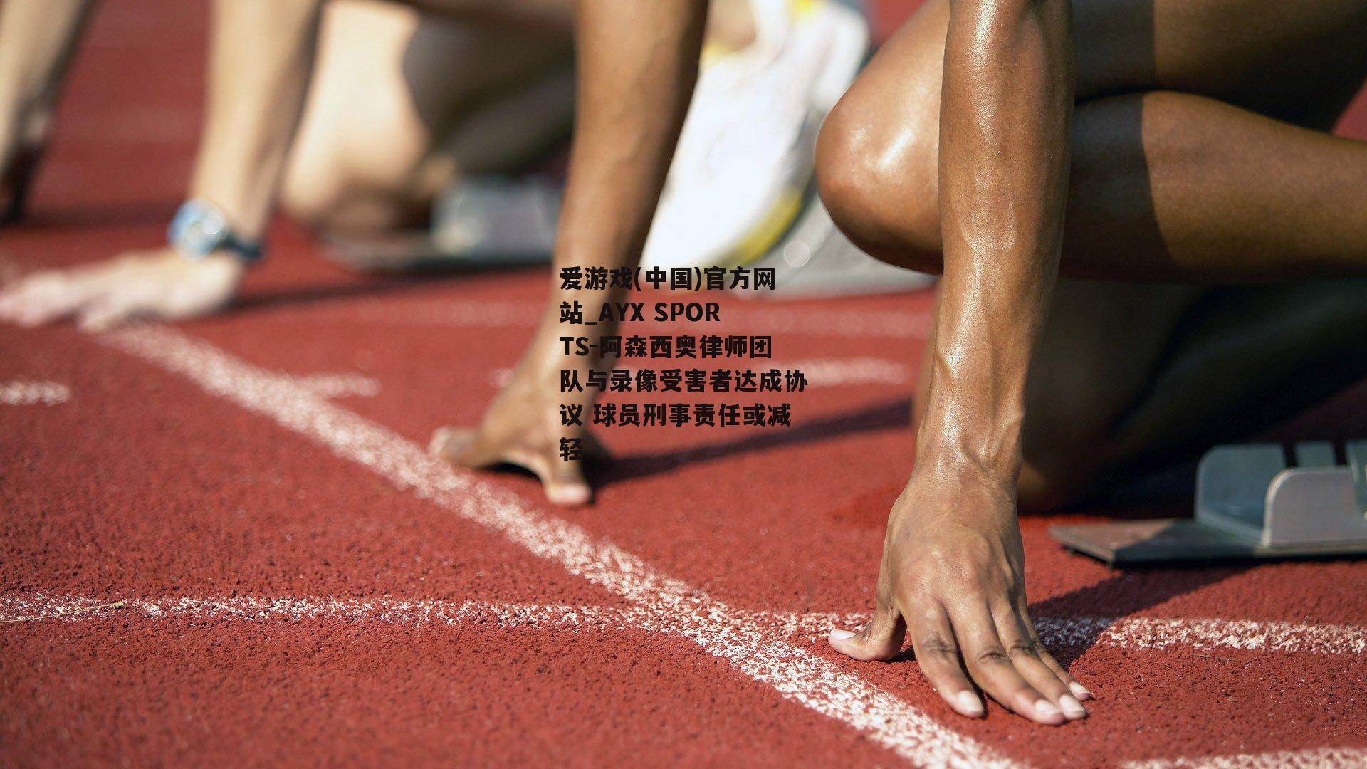 阿森西奥律师团队与录像受害者达成协议 球员刑事责任或减轻