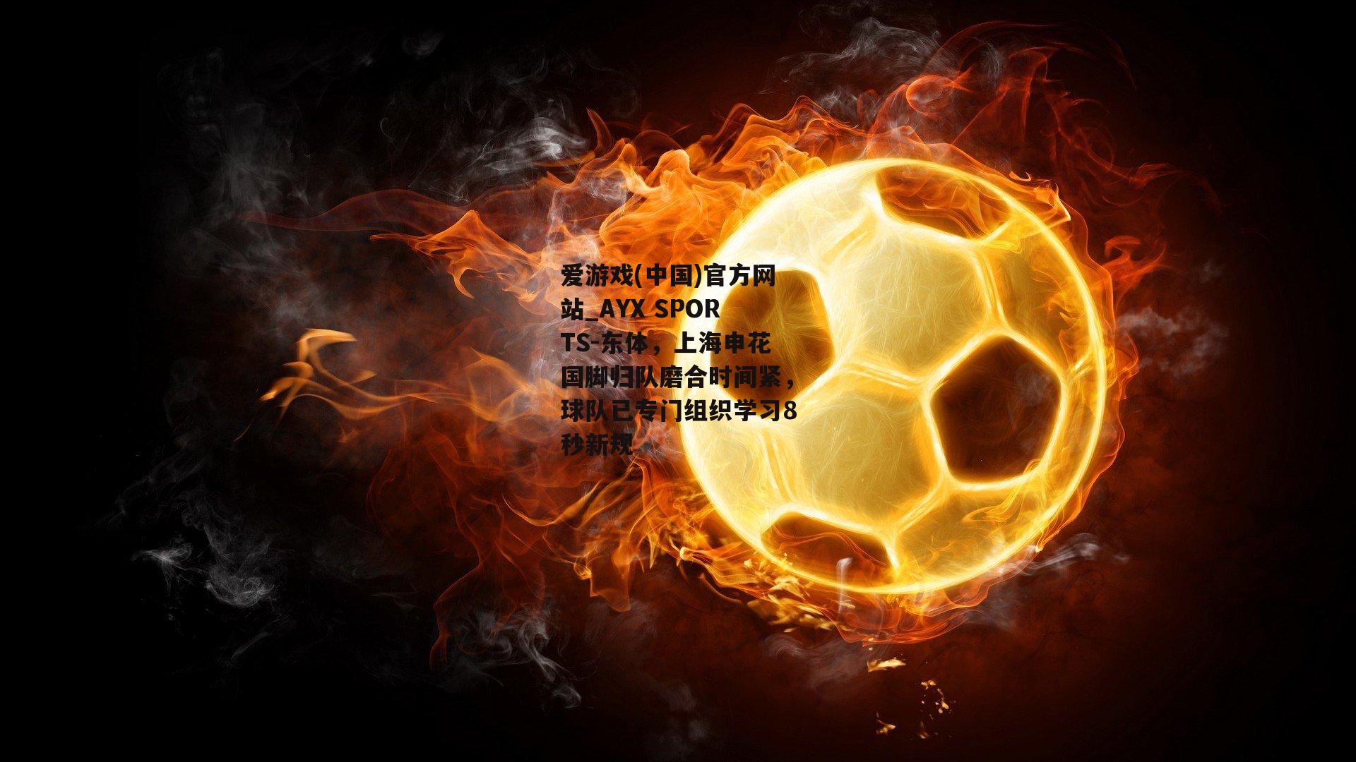 东体，上海申花国脚归队磨合时间紧，球队已专门组织学习8秒新规